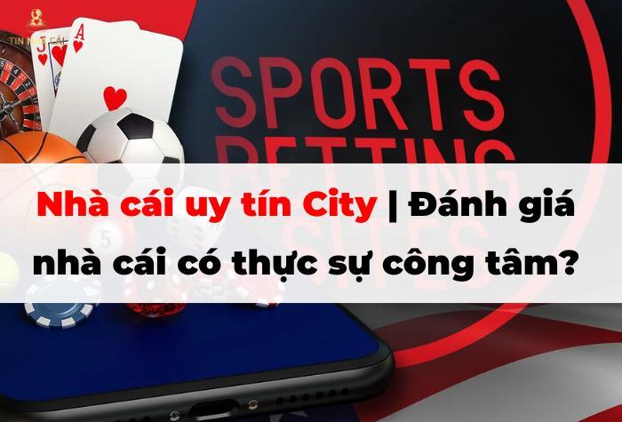 Nhà cái uy tín City | Đánh giá nhà cái có thực sự công tâm?